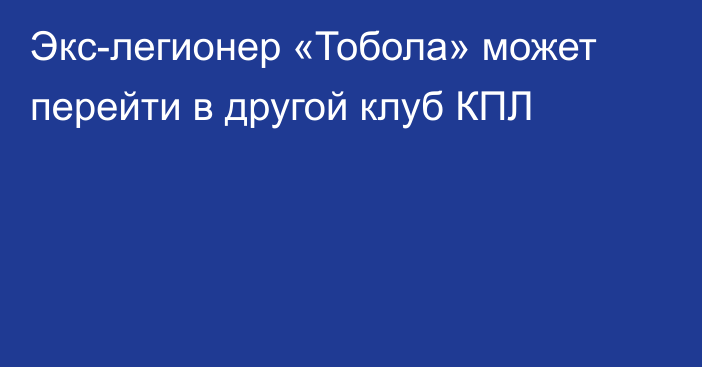 Экс-легионер «Тобола» может перейти в другой клуб КПЛ