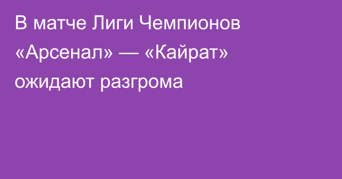 В матче Лиги Чемпионов «Арсенал» — «Кайрат» ожидают разгрома