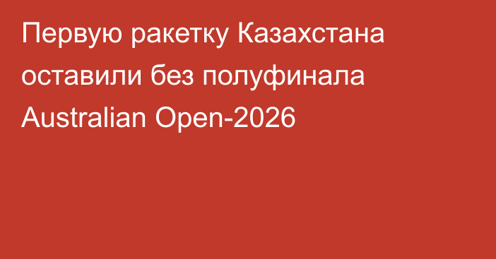 Первую ракетку Казахстана оставили без полуфинала Australian Open-2026
