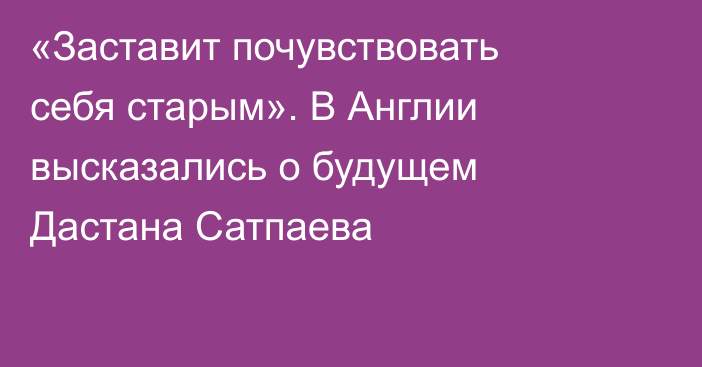 «Заставит почувствовать себя старым». В Англии высказались о будущем Дастана Сатпаева