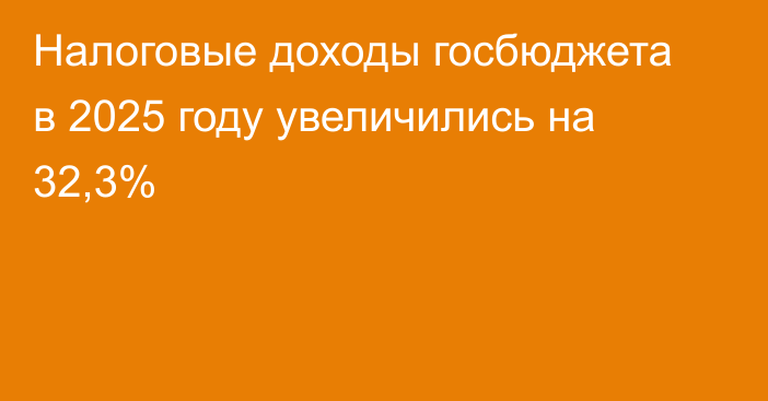 Налоговые доходы госбюджета в 2025 году увеличились на 32,3%