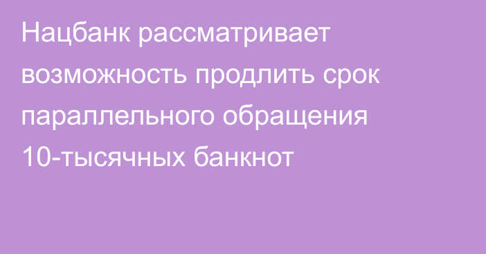 Нацбанк рассматривает возможность продлить срок параллельного обращения 10-тысячных банкнот