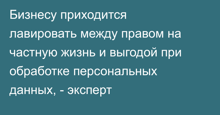 Бизнесу приходится лавировать между правом на частную жизнь и выгодой при обработке персональных данных, - эксперт