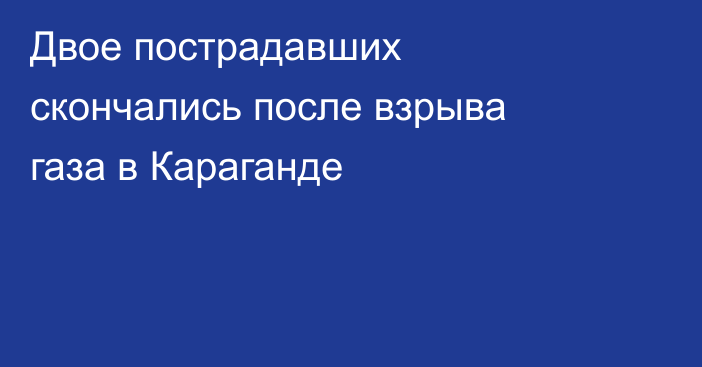 Двое пострадавших скончались после взрыва газа в Караганде