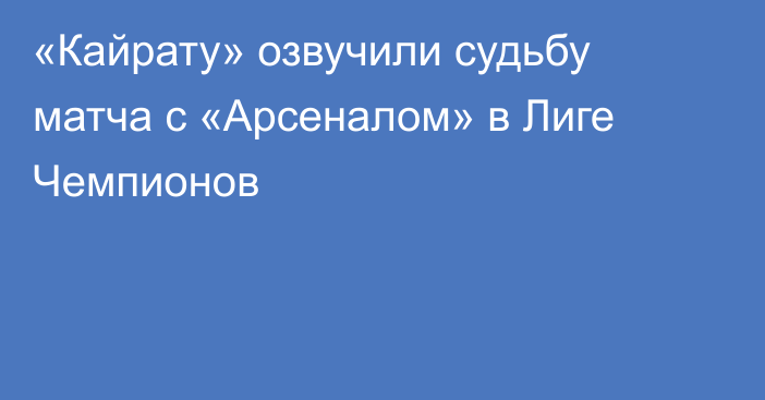 «Кайрату» озвучили судьбу матча с «Арсеналом» в Лиге Чемпионов