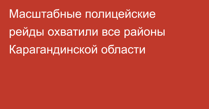 Масштабные полицейские рейды охватили все районы Карагандинской области