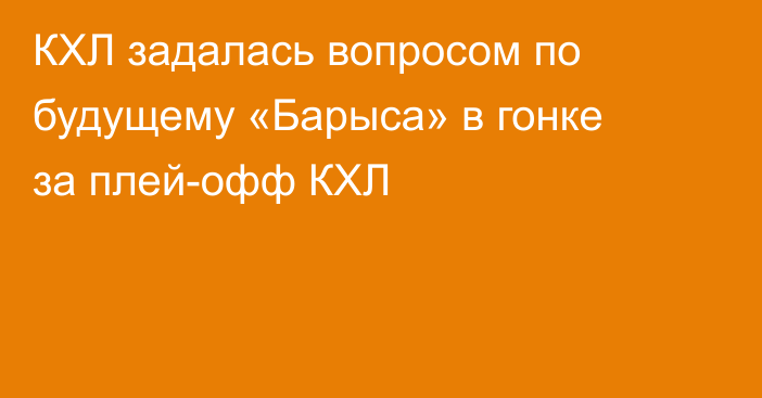 КХЛ задалась вопросом по будущему «Барыса» в гонке за плей-офф КХЛ