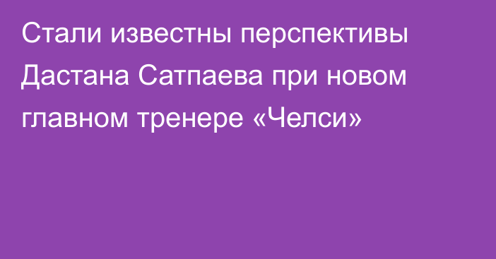 Стали известны перспективы Дастана Сатпаева при новом главном тренере «Челси»
