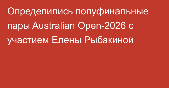 Определились полуфинальные пары Australian Open-2026 с участием Елены Рыбакиной