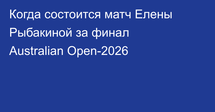 Когда состоится матч Елены Рыбакиной за финал Australian Open-2026