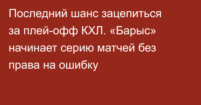 Последний шанс зацепиться за плей-офф КХЛ. «Барыс» начинает серию матчей без права на ошибку