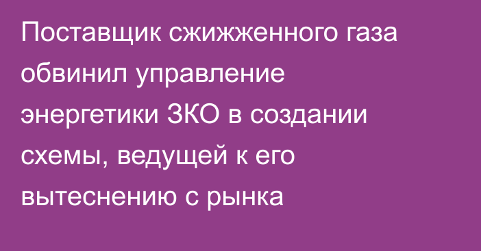 Поставщик сжижженного газа обвинил управление энергетики ЗКО в создании схемы, ведущей к его вытеснению с рынка