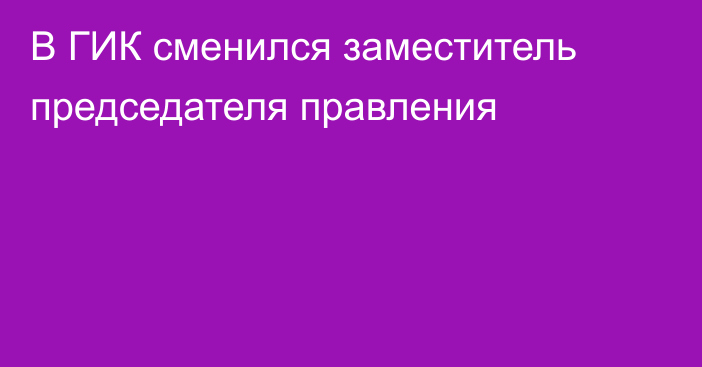 В ГИК сменился заместитель председателя правления