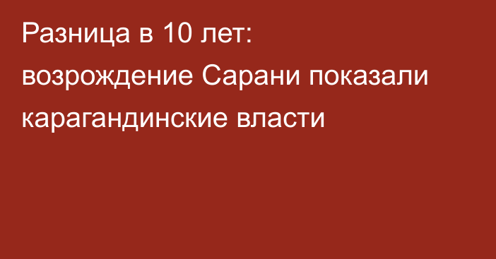 Разница в 10 лет: возрождение Сарани показали карагандинские власти