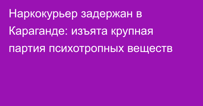Наркокурьер задержан в Караганде: изъята крупная партия психотропных веществ