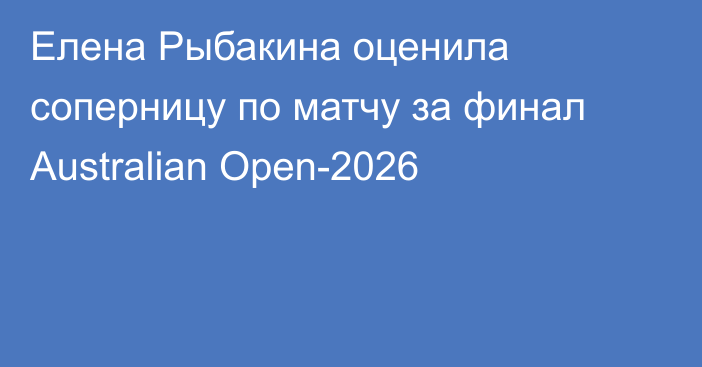 Елена Рыбакина оценила соперницу по матчу за финал Australian Open-2026