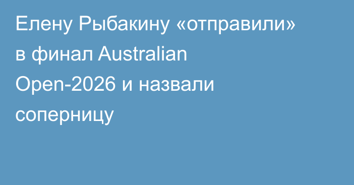 Елену Рыбакину «отправили» в финал Australian Open-2026 и назвали соперницу
