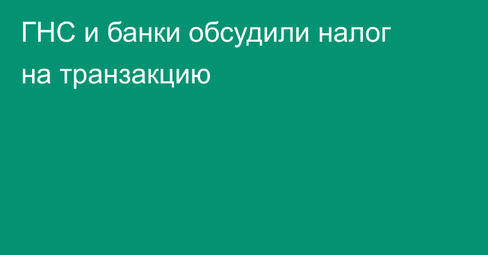 ГНС и банки обсудили налог на транзакцию
