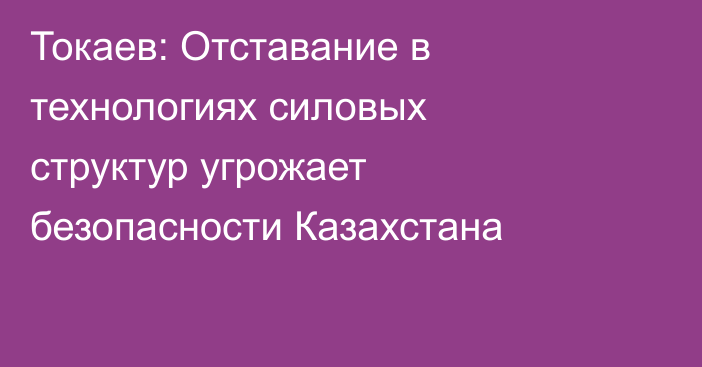 Токаев: Отставание в технологиях силовых структур угрожает безопасности Казахстана