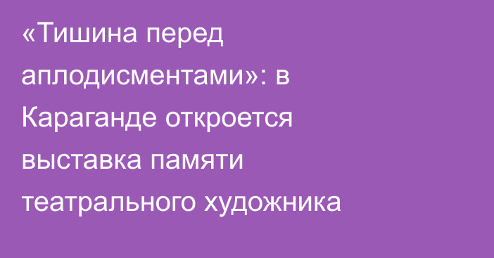 «Тишина перед аплодисментами»: в Караганде откроется выставка памяти театрального художника