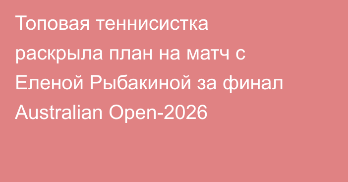 Топовая теннисистка раскрыла план на матч с Еленой Рыбакиной за финал Australian Open-2026
