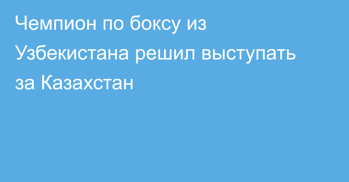 Чемпион по боксу из Узбекистана решил выступать за Казахстан