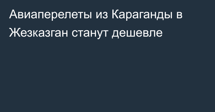 Авиаперелеты из Караганды в Жезказган станут дешевле