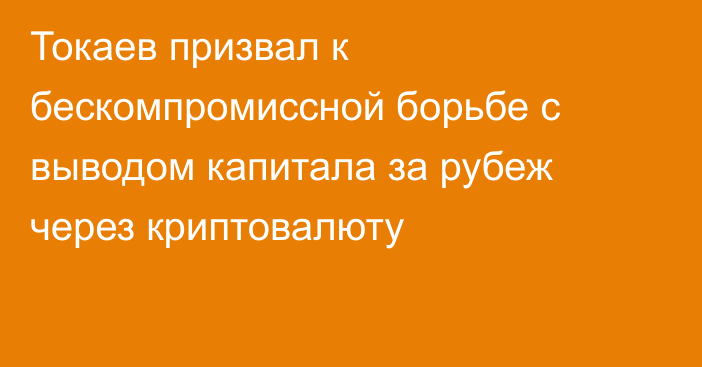 Токаев призвал к бескомпромиссной борьбе с выводом капитала за рубеж через криптовалюту