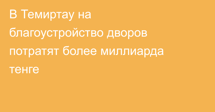 В Темиртау на благоустройство дворов потратят более миллиарда тенге