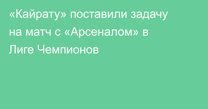 «Кайрату» поставили задачу на матч с «Арсеналом» в Лиге Чемпионов