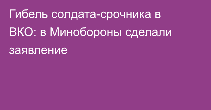 Гибель солдата-срочника в ВКО: в Минобороны сделали заявление