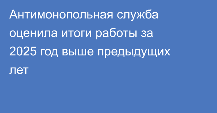 Антимонопольная служба оценила итоги работы за 2025 год выше предыдущих лет