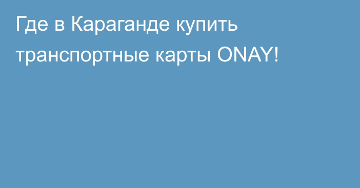 Где в Караганде купить транспортные карты ONAY!