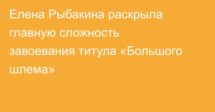 Елена Рыбакина раскрыла главную сложность завоевания титула «Большого шлема»
