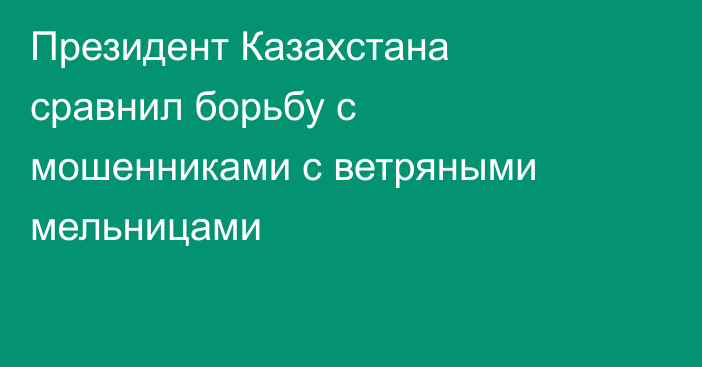 Президент Казахстана сравнил борьбу с мошенниками с ветряными мельницами