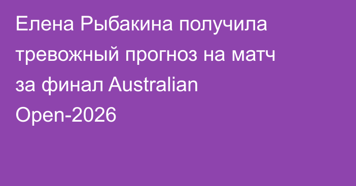 Елена Рыбакина получила тревожный прогноз на матч за финал Australian Open-2026