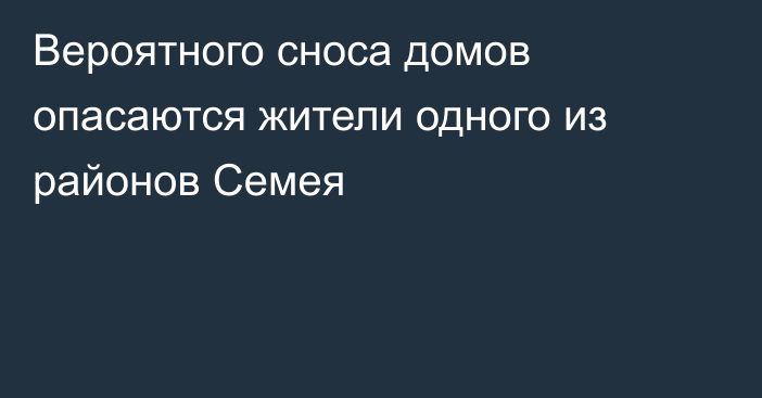 Вероятного сноса домов опасаются жители одного из районов Семея