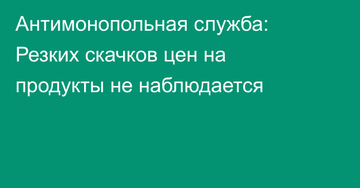 Антимонопольная служба: Резких скачков цен на продукты не наблюдается