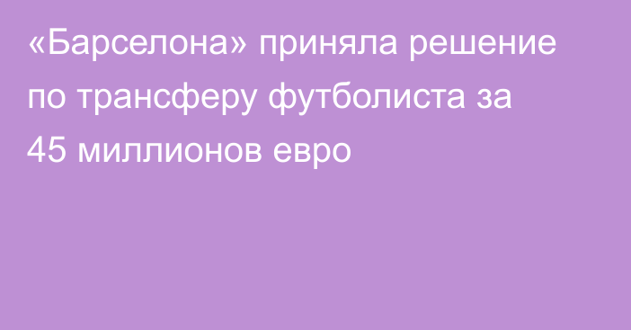 «Барселона» приняла решение по трансферу футболиста за 45 миллионов евро
