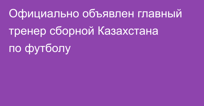Официально объявлен главный тренер сборной Казахстана по футболу