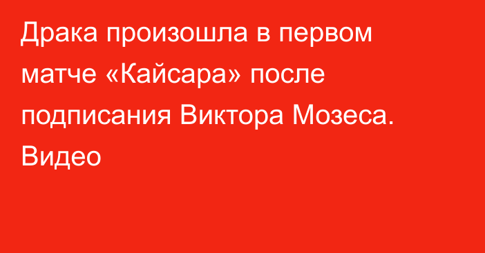 Драка произошла в первом матче «Кайсара» после подписания Виктора Мозеса. Видео