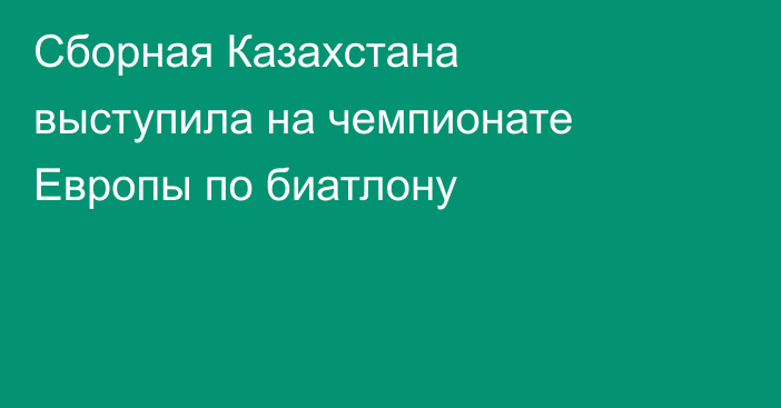 Сборная Казахстана выступила на чемпионате Европы по биатлону