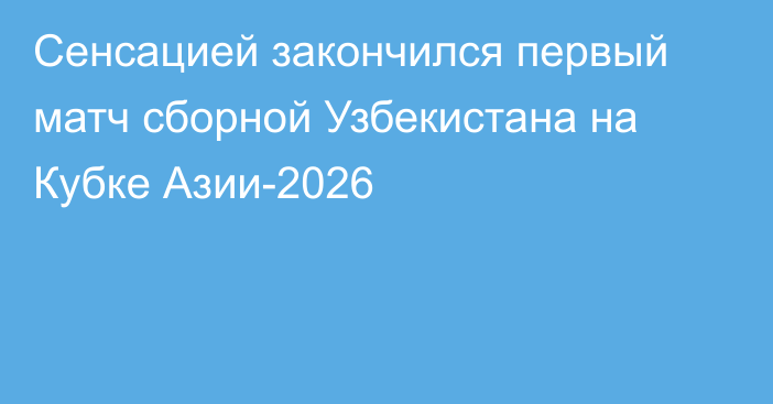 Сенсацией закончился первый матч сборной Узбекистана на Кубке Азии-2026