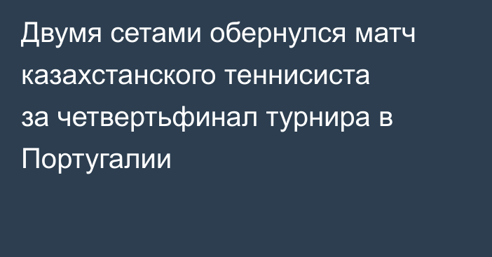 Двумя сетами обернулся матч казахстанского теннисиста за четвертьфинал турнира в Португалии