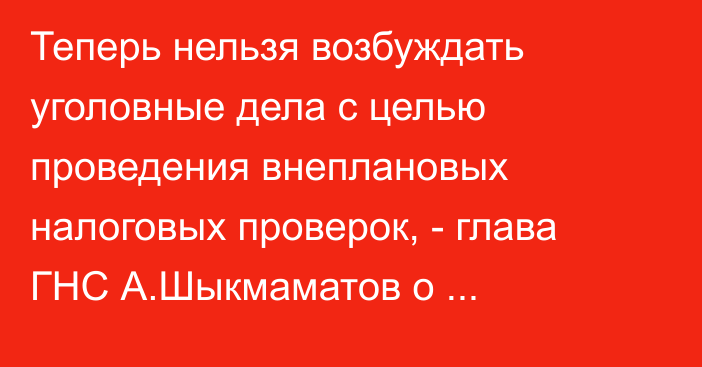 Теперь нельзя возбуждать уголовные дела с целью проведения внеплановых налоговых проверок, - глава ГНС А.Шыкмаматов о моратории