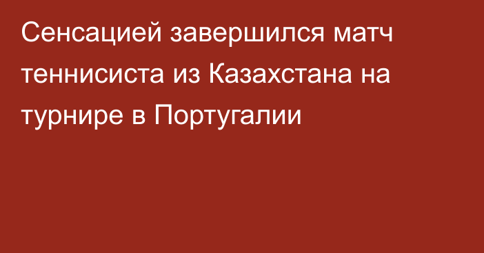 Сенсацией завершился матч теннисиста из Казахстана на турнире в Португалии