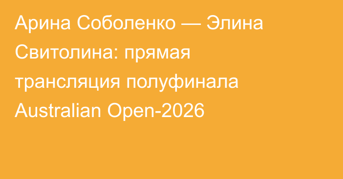 Арина Соболенко — Элина Свитолина: прямая трансляция полуфинала Australian Open-2026