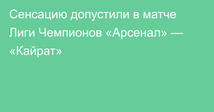 Сенсацию допустили в матче Лиги Чемпионов «Арсенал» — «Кайрат»