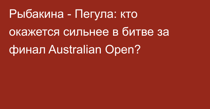 Рыбакина - Пегула: кто окажется сильнее в битве за финал Australian Open?