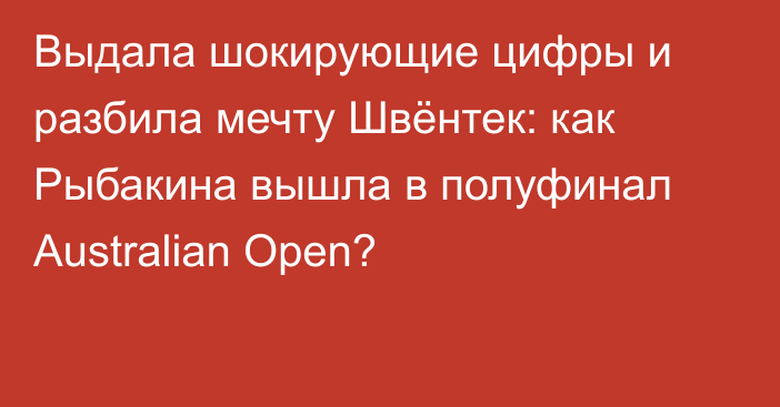 Выдала шокирующие цифры и разбила мечту Швёнтек: как Рыбакина вышла в полуфинал Australian Open?